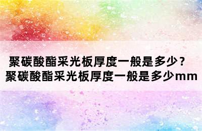 聚碳酸酯采光板厚度一般是多少？ 聚碳酸酯采光板厚度一般是多少mm